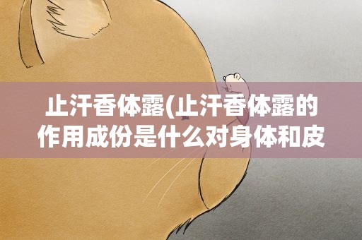 止汗香体露(止汗香体露的作用成份是什么对身体和皮肤有害吗)