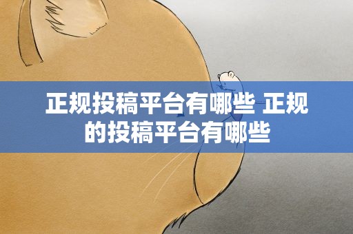 正规投稿平台有哪些 正规的投稿平台有哪些