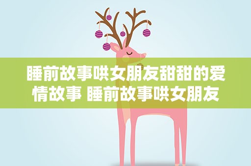 睡前故事哄女朋友甜甜的爱情故事 睡前故事哄女朋友甜甜的爱情故事长
