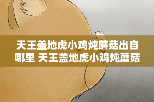 天王盖地虎小鸡炖蘑菇出自哪里 天王盖地虎小鸡炖蘑菇最早出自哪里