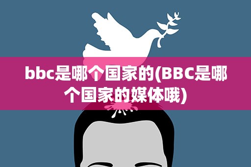 bbc是哪个国家的(BBC是哪个国家的媒体哦)