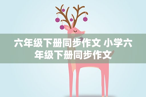 六年级下册同步作文 小学六年级下册同步作文