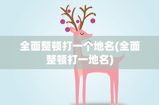 全面整顿打一个地名(全面整顿打一地名)
