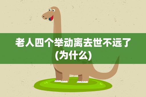 老人四个举动离去世不远了(为什么)