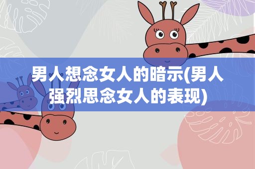 男人想念女人的暗示(男人强烈思念女人的表现)