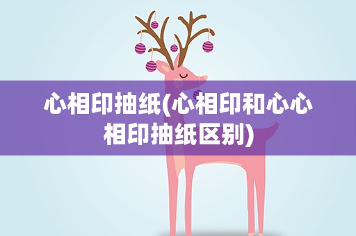 心相印抽纸(心相印和心心相印抽纸区别)