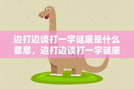 边打边谈打一字谜底是什么意思，边打边谈打一字谜底是什么意思啊