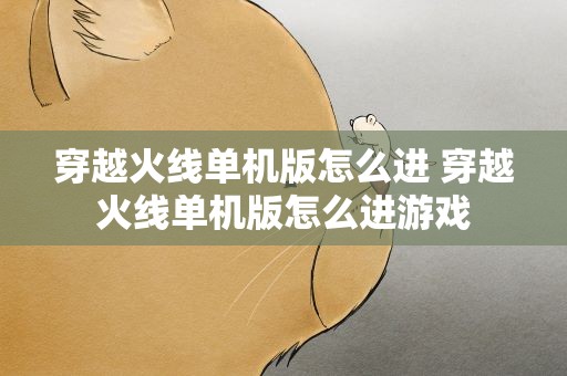穿越火线单机版怎么进 穿越火线单机版怎么进游戏