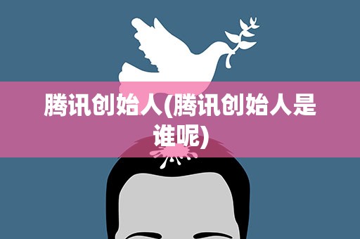 腾讯创始人(腾讯创始人是谁呢)