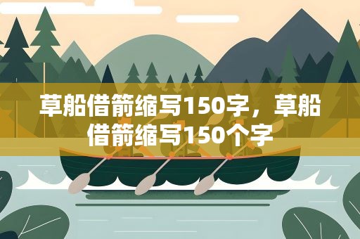 草船借箭缩写150字，草船借箭缩写150个字