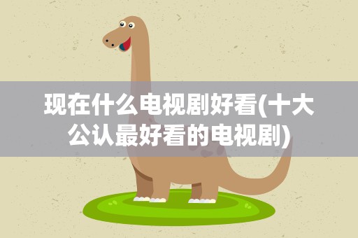 现在什么电视剧好看(十大公认最好看的电视剧)