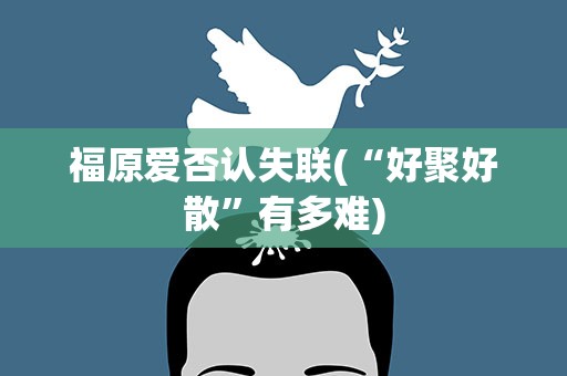 福原爱否认失联(“好聚好散”有多难)