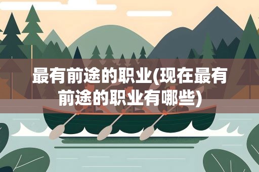 最有前途的职业(现在最有前途的职业有哪些)