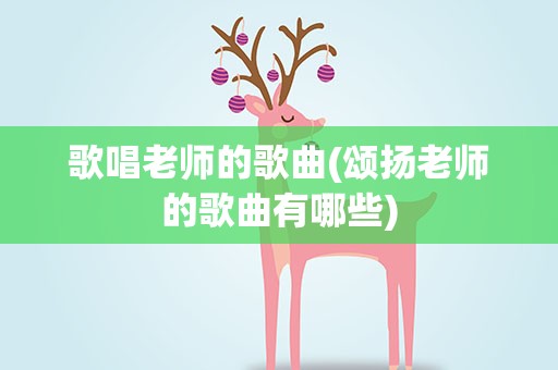 歌唱老师的歌曲(颂扬老师的歌曲有哪些)