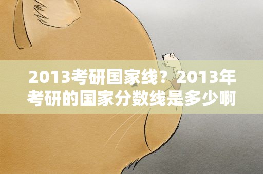 2013考研国家线？2013年考研的国家分数线是多少啊