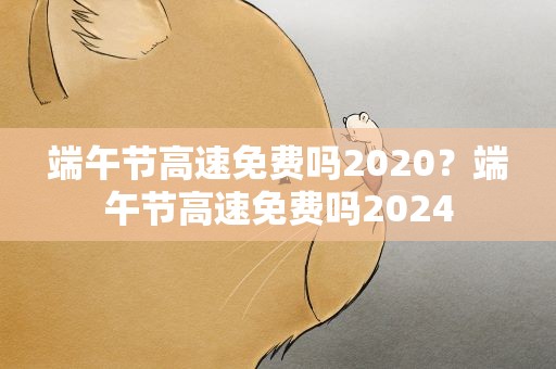 端午节高速免费吗2020？端午节高速免费吗2024