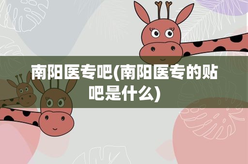 南阳医专吧(南阳医专的贴吧是什么)
