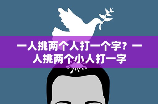 一人挑两个人打一个字？一人挑两个小人打一字
