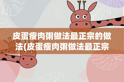 皮蛋瘦肉粥做法最正宗的做法(皮蛋瘦肉粥做法最正宗的做法材料)