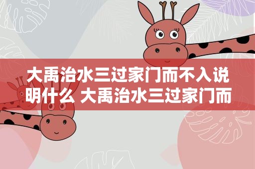 大禹治水三过家门而不入说明什么 大禹治水三过家门而不入说明什么很大