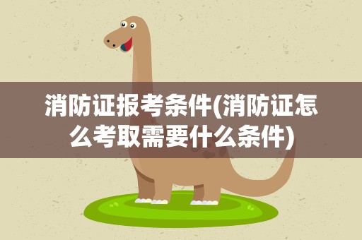 消防证报考条件(消防证怎么考取需要什么条件)