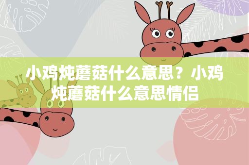 小鸡炖蘑菇什么意思？小鸡炖蘑菇什么意思情侣