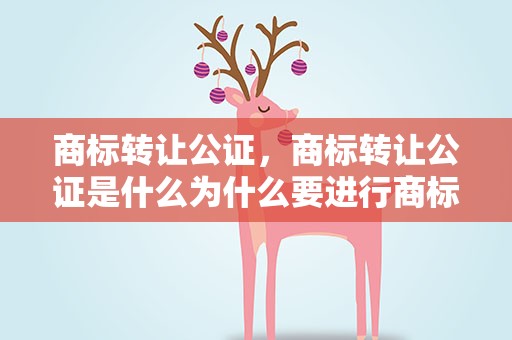 商标转让公证，商标转让公证是什么为什么要进行商标转让公证
