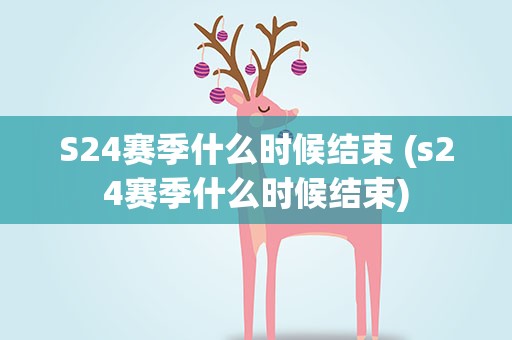 S24赛季什么时候结束 (s24赛季什么时候结束)