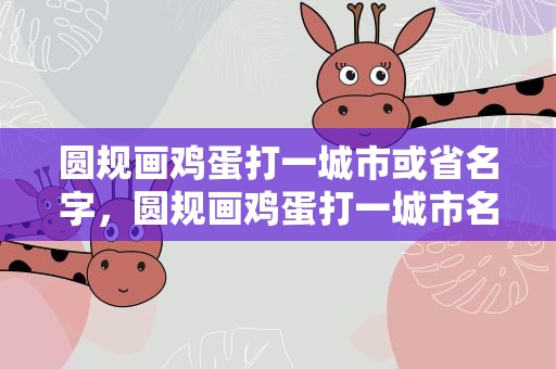 圆规画鸡蛋打一城市或省名字，圆规画鸡蛋打一城市名称
