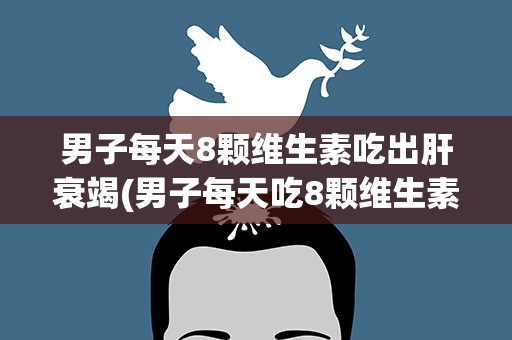 男子每天8颗维生素吃出肝衰竭(男子每天吃8颗维生素吃出肝衰竭)