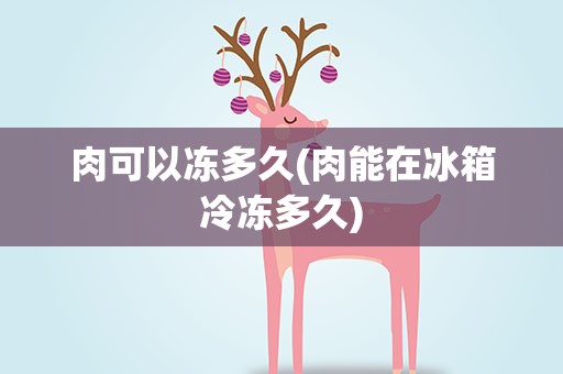 肉可以冻多久(肉能在冰箱冷冻多久)