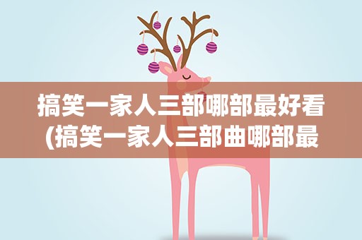 搞笑一家人三部哪部最好看(搞笑一家人三部曲哪部最好看)