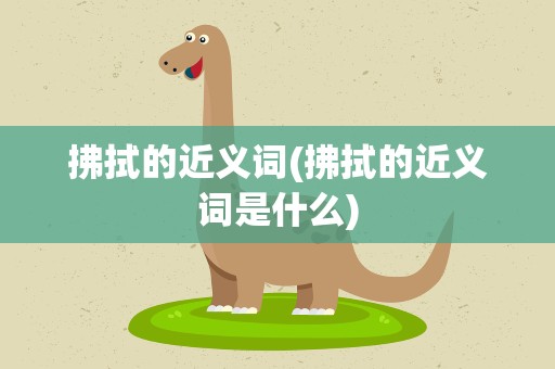 拂拭的近义词(拂拭的近义词是什么)