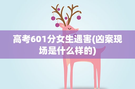 高考601分女生遇害(凶案现场是什么样的)