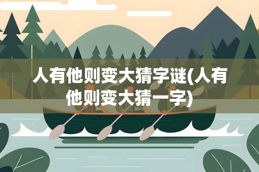人有他则变大猜字谜(人有他则变大猜一字)