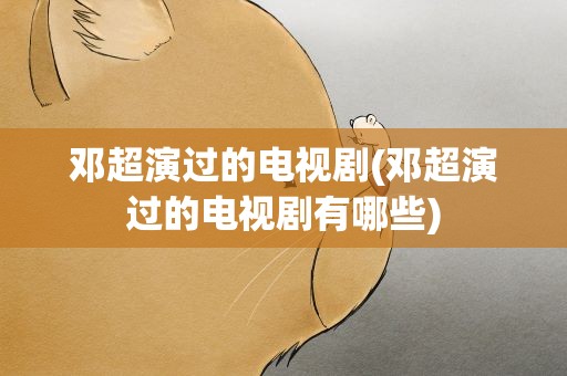 邓超演过的电视剧(邓超演过的电视剧有哪些)