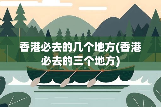 香港必去的几个地方(香港必去的三个地方)