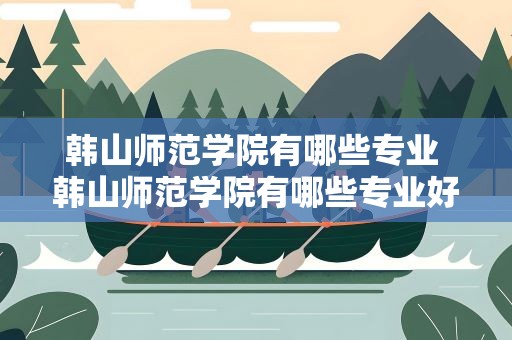 韩山师范学院有哪些专业 韩山师范学院有哪些专业好