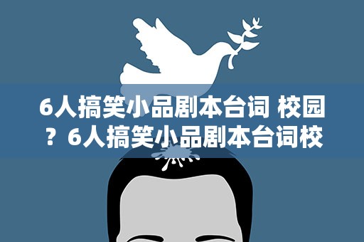 6人搞笑小品剧本台词 校园？6人搞笑小品剧本台词校园