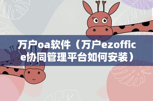 万户oa软件（万户ezoffice协同管理平台如何安装）