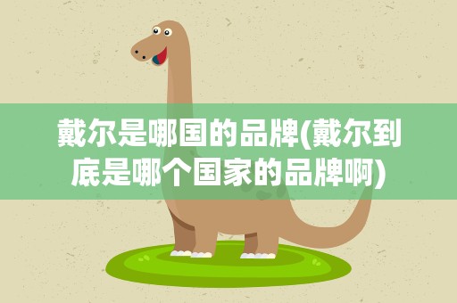 戴尔是哪国的品牌(戴尔到底是哪个国家的品牌啊)