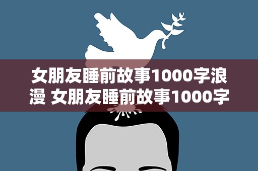 女朋友睡前故事1000字浪漫 女朋友睡前故事1000字浪漫文案