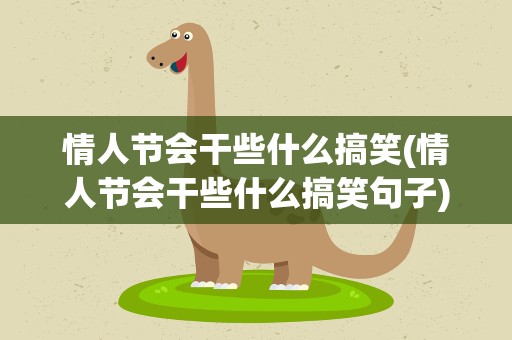 情人节会干些什么搞笑(情人节会干些什么搞笑句子)