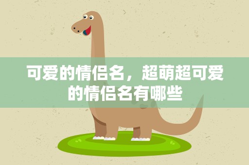可爱的情侣名，超萌超可爱的情侣名有哪些