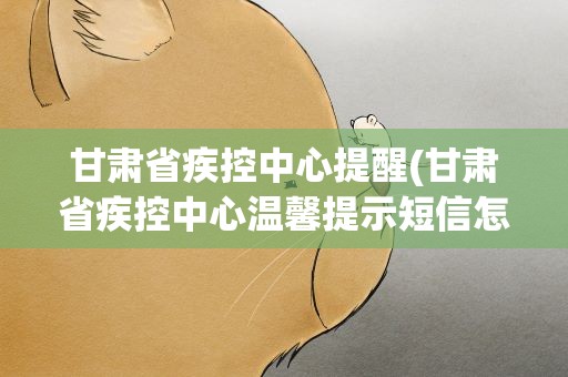 甘肃省疾控中心提醒(甘肃省疾控中心温馨提示短信怎么办)