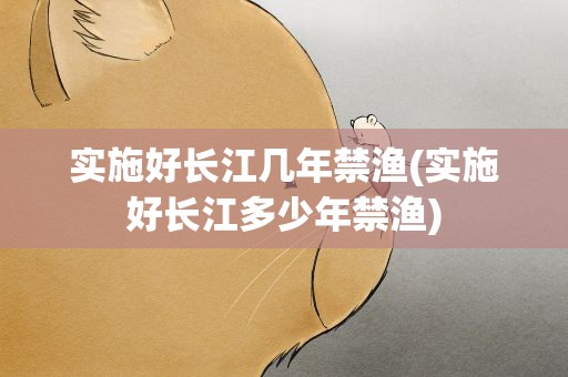 实施好长江几年禁渔(实施好长江多少年禁渔)