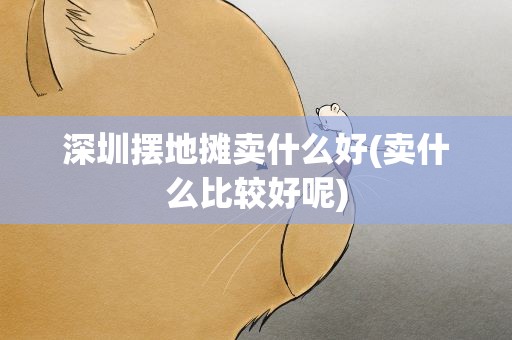 深圳摆地摊卖什么好(卖什么比较好呢)