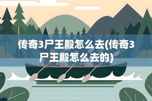 传奇3尸王殿怎么去(传奇3尸王殿怎么去的)