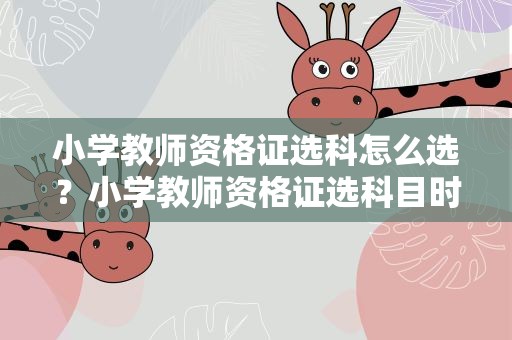 小学教师资格证选科怎么选？小学教师资格证选科目时怎么选