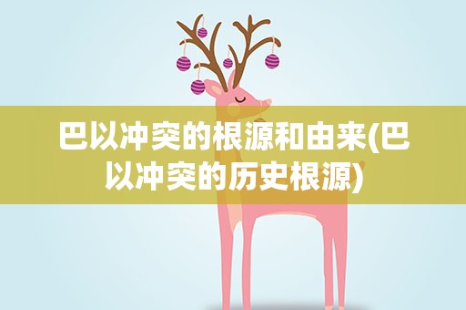 巴以冲突的根源和由来(巴以冲突的历史根源)